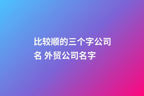 比较顺的三个字公司名 外贸公司名字-第1张-公司起名-玄机派